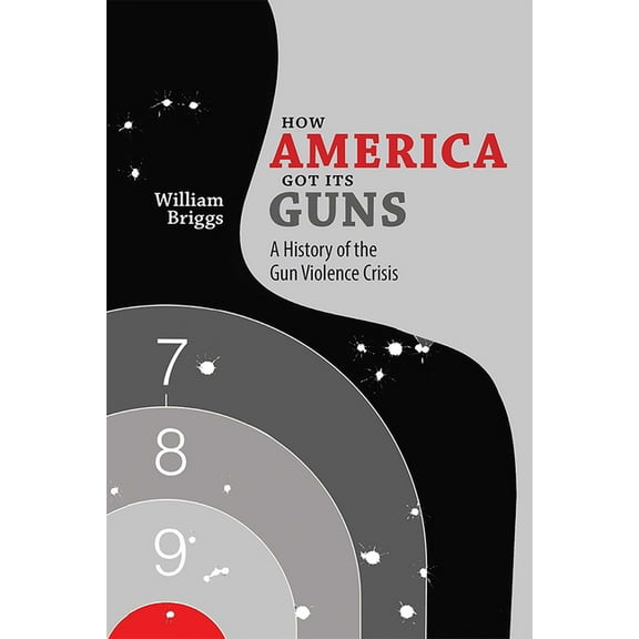 How America Got Its Guns: A History of the Gun Violence Crisis, (Paperback)