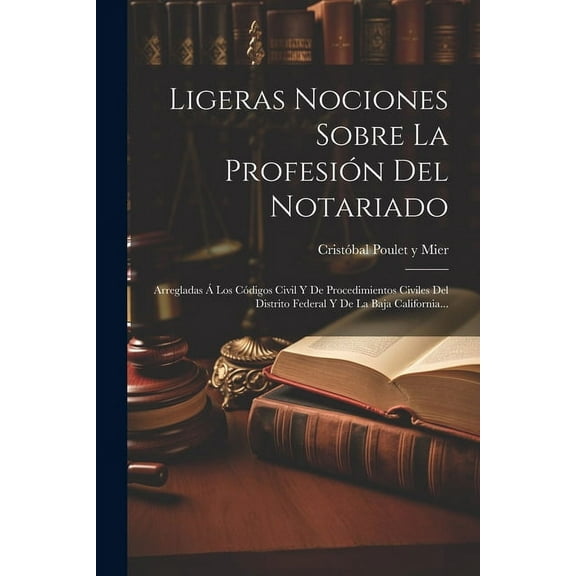 Ligeras Nociones Sobre La Profesión Del Notariado: Arregladas Á Los Códigos Civil Y De Procedimientos Civiles Del Distrito Federal Y De La Baja California... (Paperback)