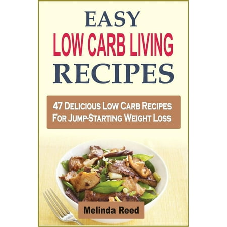 Easy Low Carb Living Recipes: 47 Delicious Low Carb Recipes For Jump-Starting Weight Loss -
