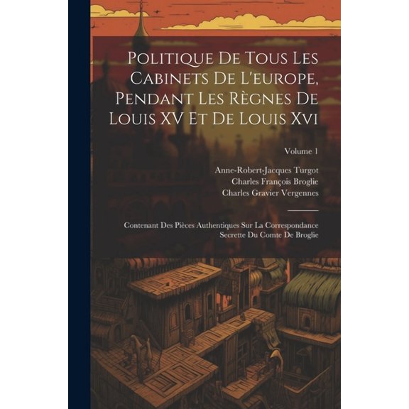Politique De Tous Les Cabinets De L'europe, Pendant Les Règnes De Louis XV Et De Louis Xvi: Contenant Des Pièces Authentiques Sur La Correspondance Secrette Du Comte De Broglie; Volume 1 (Paperback)