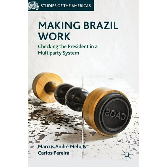 Studies of the Americas Making Brazil Work: Checking the President in a Multiparty System, (Hardcover)