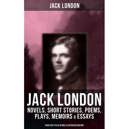 JACK LONDON: Novels, Short Stories, Poems, Plays, Memoirs & Essays (Over 250 Titles in One Illustrated Edition) -