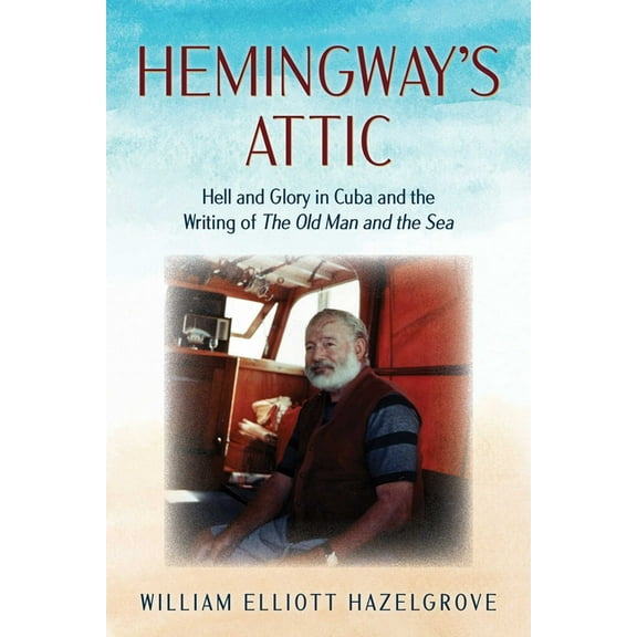 Hemingway's Attic: Hell and Glory in Cuba and the Writing of the Old Man and the Sea, (Hardcover)