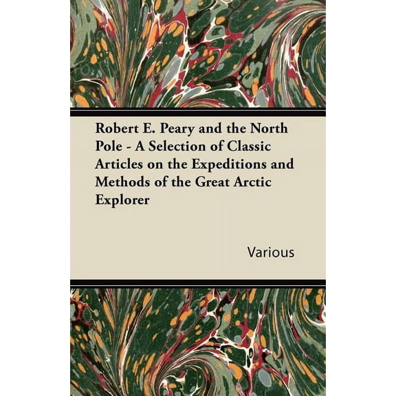 Robert E. Peary and the North Pole - A Selection of Classic Articles on the Expeditions and Methods of the Great Arctic