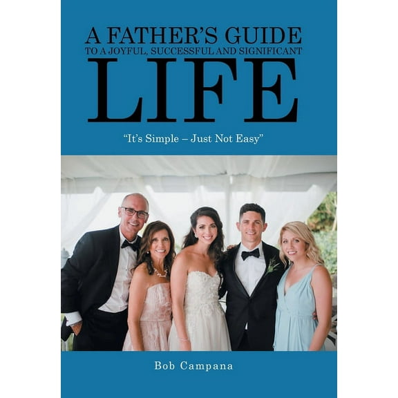 A Father's Guide to a Joyful, Successful and Significant Life: "It's Simple - Just Not Easy", (Hardcover)