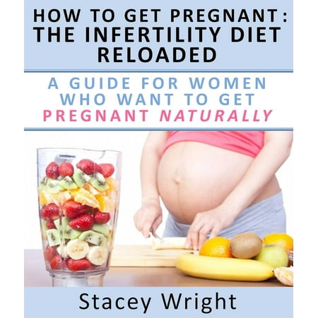 How To Get Pregnant: The Infertility Diet Reloaded : A Guide For Women Who Want To Get Pregnant Naturally -
