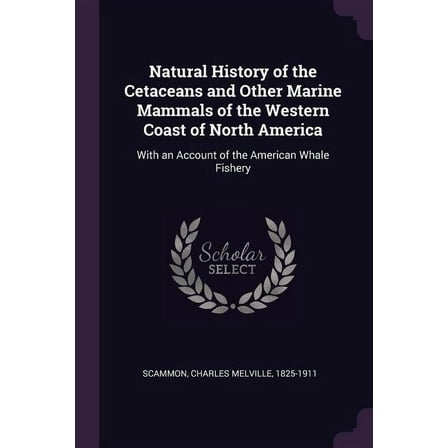 Natural History of the Cetaceans and Other Marine Mammals of the Western Coast of North America: With an Account of the American Whale Fishery (Paperback)