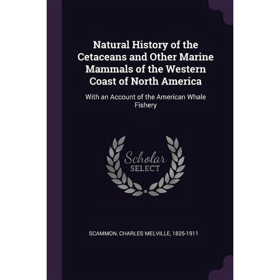 Natural History of the Cetaceans and Other Marine Mammals of the Western Coast of North America: With an Account of the American Whale Fishery (Paperback)