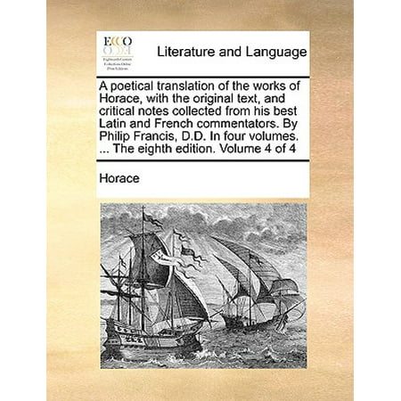 A Poetical Translation of the Works of Horace, with the Original Text, and Critical Notes Collected from His Best Latin and French Commentators. by Philip Francis, D.D. in Four Volumes. ... the Eighth Edition. Volume 4 of