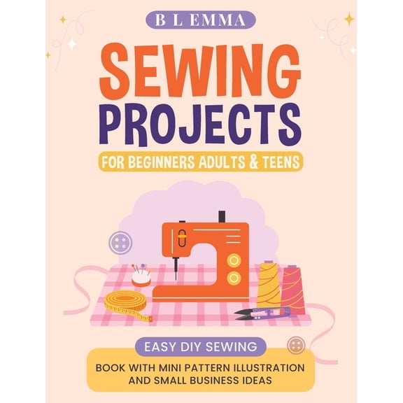 Sewing projects for beginners adults & teens: easy DIY sewing book with mini pattern illustration and small business ide, (Paperback)