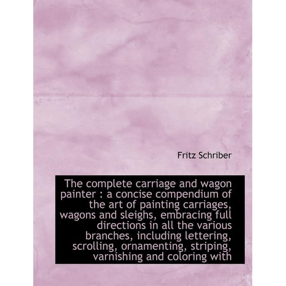 The Complete Carriage and Wagon Painter : A Concise Compendium of the Art of Painting Carriages, Wag (Paperback)