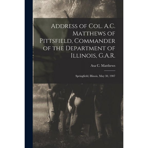Address of Col. A.C. Matthews of Pittsfield, Commander of the Department of Illinois, G.A.R.: Springfield, Illinois, May 30, 1907 (Paperback)