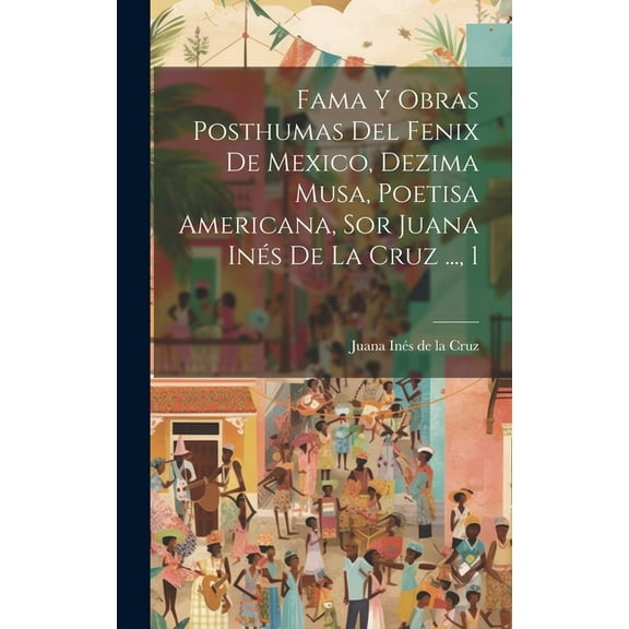 Fama Y Obras Posthumas Del Fenix De Mexico, Dezima Musa, Poetisa Americana, Sor Juana Inés De La Cruz ..., 1 (Hardcover)