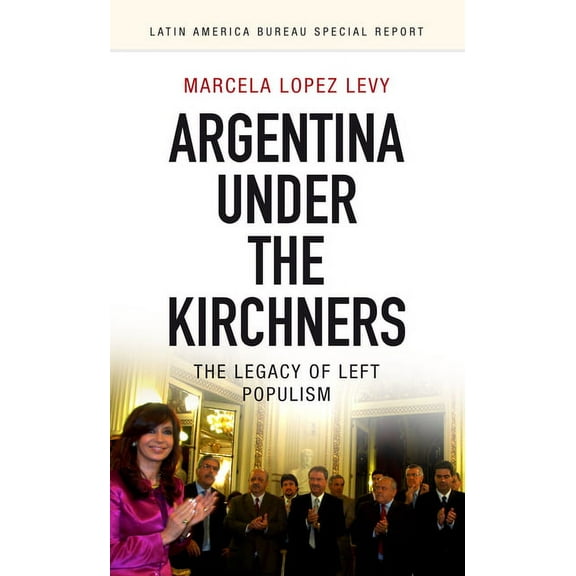 Latin America Bureau Special Report Argentina Under the Kirchners: The Legacy of Left Populism, Book 3, (Paperback)