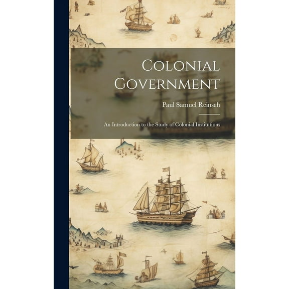 Colonial Government : An Introduction to the Study of Colonial Institutions (Hardcover)