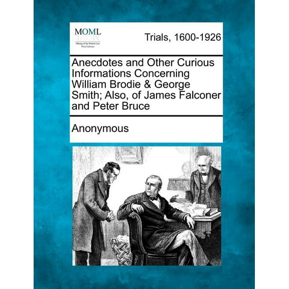 Anecdotes and Other Curious Informations Concerning William Brodie & George Smith; Also, of James Falconer and Peter Bruce