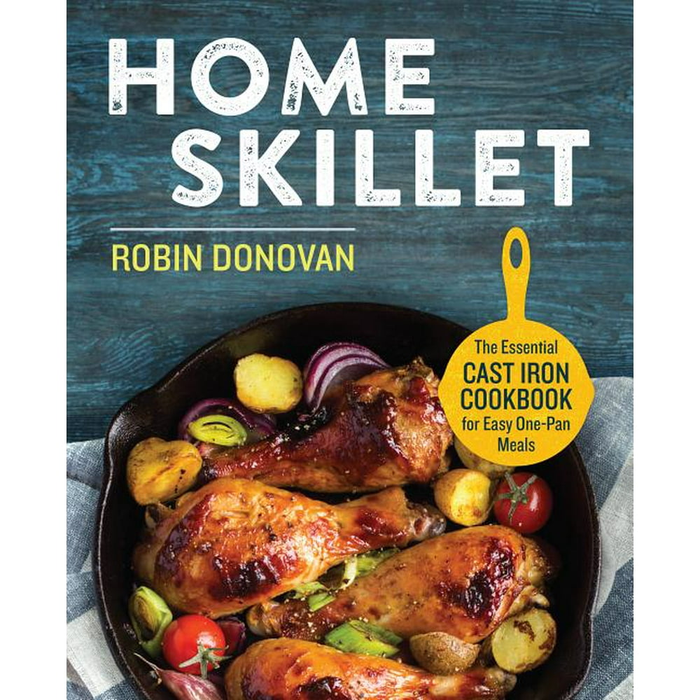 Home Skillet The Essential Cast Iron Cookbook for Easy OnePan Meals