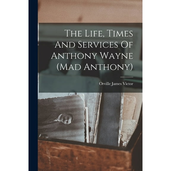 The Life, Times And Services Of Anthony Wayne (mad Anthony) (Paperback)