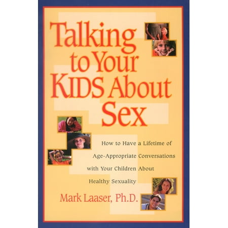Talking to Your Kids About Sex : How to Have a Lifetime of Age-Appropriate Conversations with Your Children About Healthy Sexuality