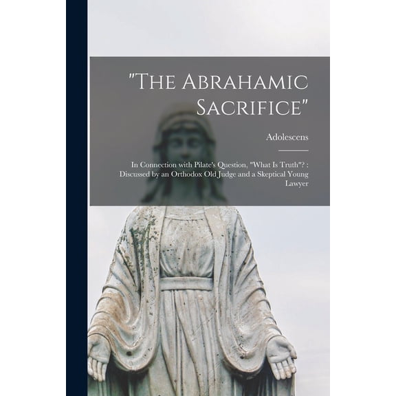 "The Abrahamic Sacrifice" [microform]: in Connection With Pilate's Question, "What is Truth"?: Discussed by an Orthodox , (Paperback)