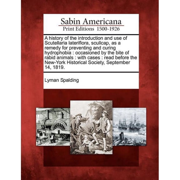 A History of the Introduction and Use of Scutellaria Lateriflora, Scullcap, as a Remedy for Preventing and Curing Hydrophobia : Occasioned by the Bite of Rabid Animals: With Cases: Read Before the New-York Historical Society, September 14, 1819. (Paperback)