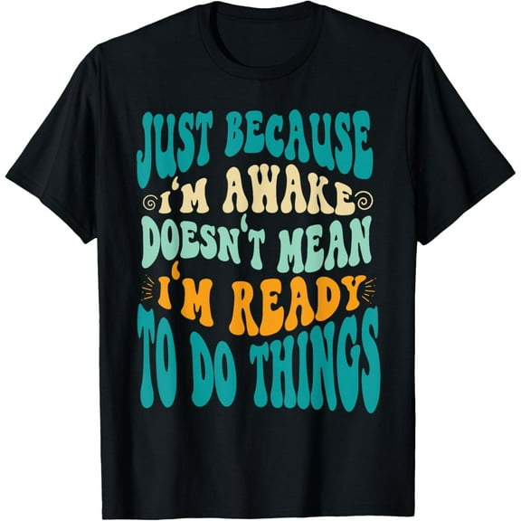 Just Because I'm Awake Doesn't Mean I'm Ready To Do Things T-Shirt