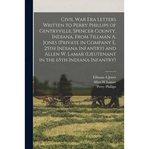 Civil War Era Letters Written to Perry Phillips of Gentryville, Spencer County, Indiana, From Tillman A. Jones (private in Company E, 25th Indiana Infantry) and Allen W. Lamar (lieutenant in the 65th