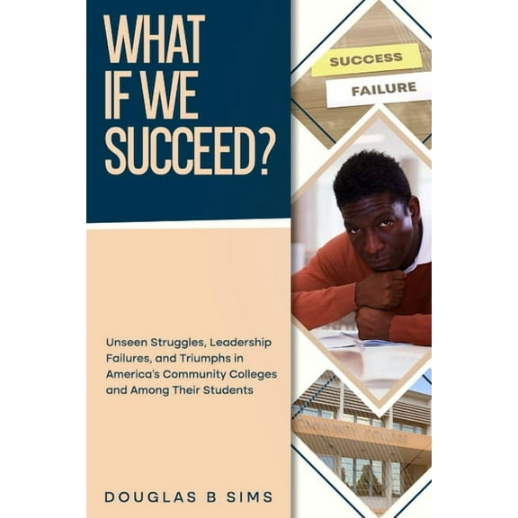 What If We Succeed? Unseen Struggles, Leadership Failures, and Triumphs in America's Community Colleges and Among Their , (Paperback)
