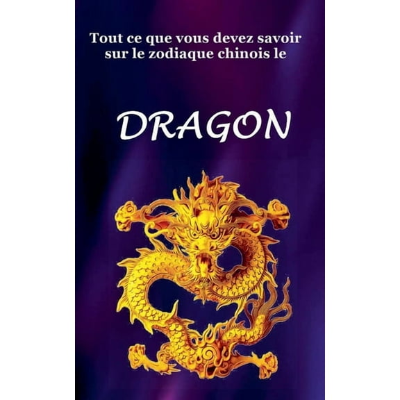 Tout Ce Que Vous Devez Savoir Sur le Signe du Zodiaque Chinois le Dragon, (Paperback)