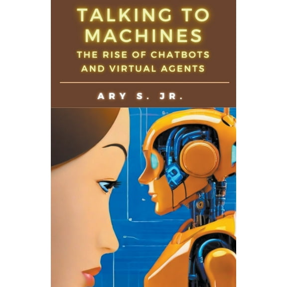 Talking to Machines The Rise of Chatbots and Virtual Agents, (Paperback)