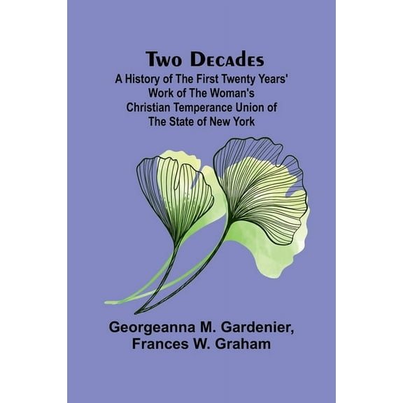 Two Decades A History of the First Twenty Years' Work of the Woman's Christian Temperance Union of the State o, (Paperback)
