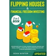 Flipping Houses and Financial Freedom Investing (Updated) 2-in-1 Book: Proven Methods to Find, Finance, Rehab, Manage and Resell Homes + Latest Reliable & Profitable Income Streams (Beginner's Guide)