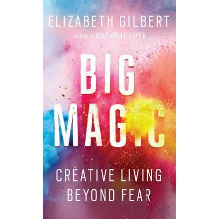 Big Magic - Big Magic : Creative Living Beyond Fear