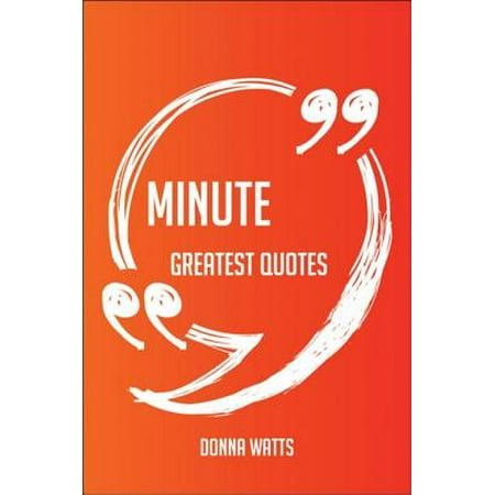 Minute Greatest Quotes - Quick, Short, Medium Or Long Quotes. Find The Perfect Minute Quotations For All Occasions - Spicing Up Letters, Speeches, And Everyday Conversations. -