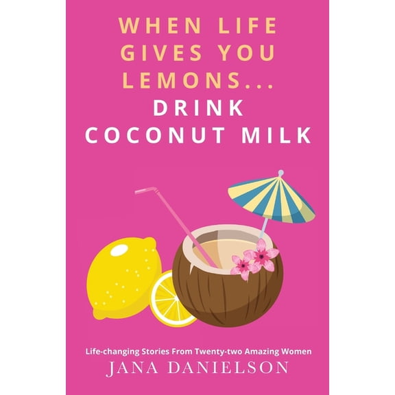 When Life Gives You Lemons... Drink Coconut Milk: Life-Changing Stories from Twenty-Two Amazing Women, (Paperback)