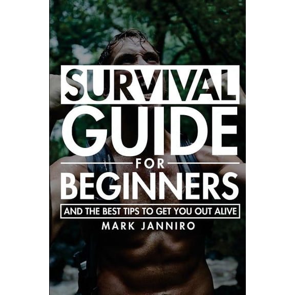 Survival Guide: Survival Guide for Beginners: The Ultimate Survival Guide and the Best Tips to Get You Out Alive (Paperback)