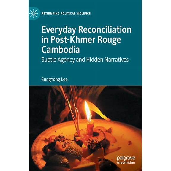 Rethinking Political Violence Everyday Reconciliation in Post-Khmer Rouge Cambodia: Subtle Agency and Hidden Narratives, (Hardcover)