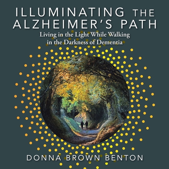 Illuminating the Alzheimer's Path: Living in the Light While Walking in the Darkness of Dementia, (Paperback)