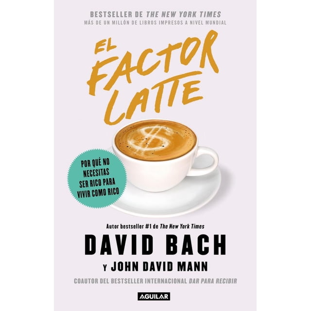 EL FACTOR LATTE: POR QUE NO NECESITAS SER RICO PARA VIVIR COMO RICO AGUILAR DAVID BACH