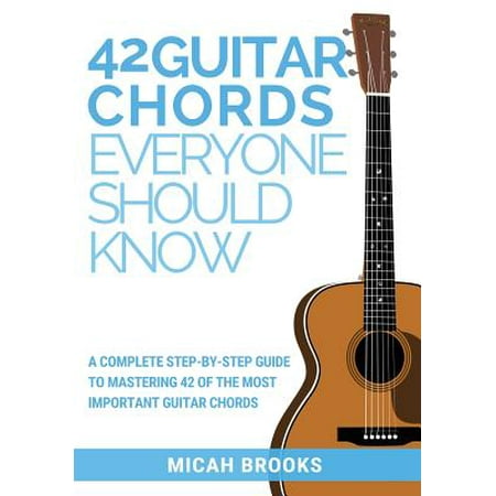 42 Guitar Chords Everyone Should Know : A Complete Step-By-Step Guide To Mastering 42 Of The Most Important Guitar