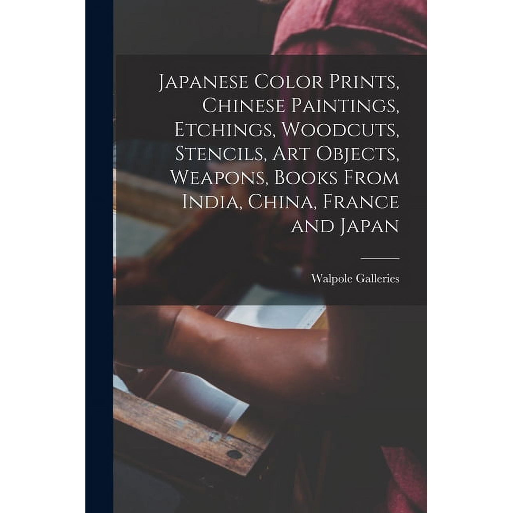 Japanese Color Prints, Chinese Paintings, Etchings, Woodcuts, Stencils, Art Objects, Weapons, Books From India, China, F, (Paperback)
