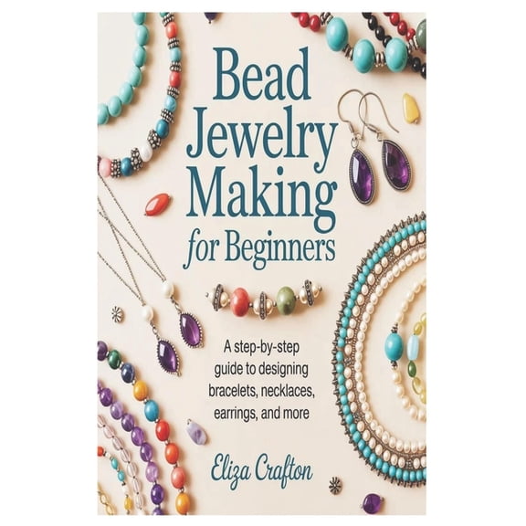 Bead Jewelry Making for Beginners: A Step-by-Step Guide to Designing Bracelets, Necklaces, Earrings, and More, (Paperback)