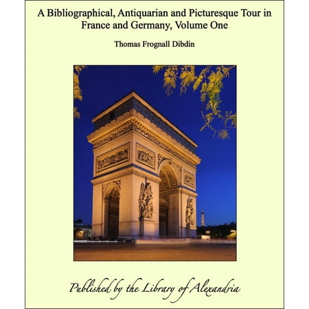 A Bibliographical, Antiquarian and Picturesque Tour in France and Germany, Volume One -