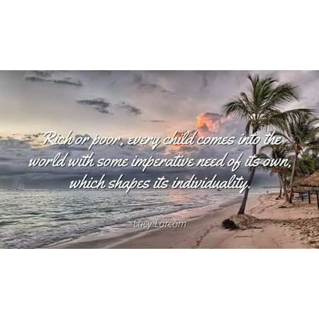 - Lucy Larcom - Famous Quotes Laminated POSTER PRINT 24x20 - Rich or poor, every child comes into the world with some imperative need of its own, which shapes its individuality.