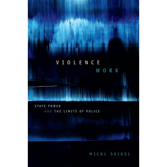 Violence Work: State Power and the Limits of Police, (Hardcover)