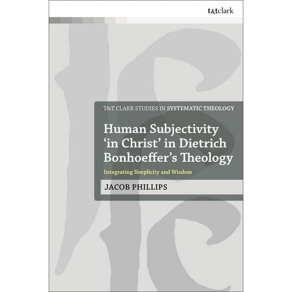 T&t Clark Studies in Systematic Theology Human Subjectivity 'in Christ' in Dietrich Bonhoeffer's Theology: Integrating Simplicity and Wisdom, (Paperback)