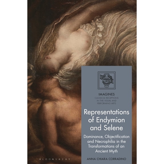 Imagines - Classical Receptions in the V Representations of Endymion and Selene: Dominance, Objectification, and Necrophilia in the Transformations of an Ancient, (Hardcover)