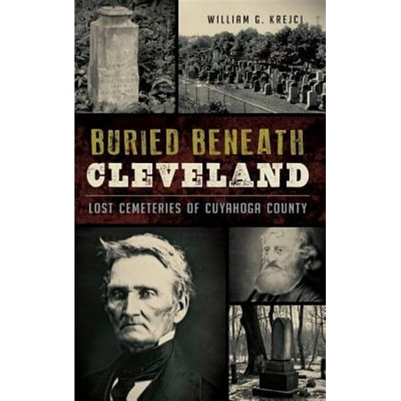 Buried Beneath Cleveland: Lost Cemeteries of Cuyahoga County (Hardcover)