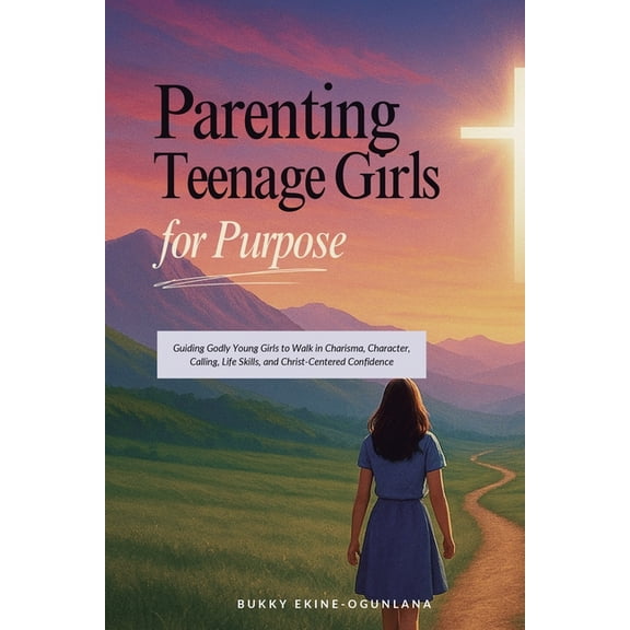 Parenting Teenagers for Purpose Parenting Teenage Girls for Purpose: Guiding Godly Young Girls to Walk in Charisma, Character, Calling, Life Skills, and, Book 2, (Paperback)