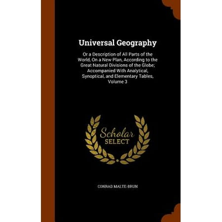 Universal Geography : Or a Description of All Parts of the World, on a New Plan, According to the Great Natural Divisions of the Globe; Accompanied Universal Geography : Or a Description of All Parts of the World, on a New Plan, According to the Great Natural Divisions of the Globe; Accompanied